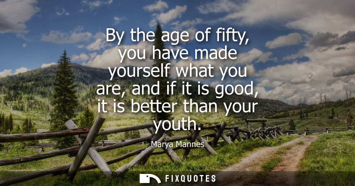 By the age of fifty, you have made yourself what you are, and if it is good, it is better than your youth