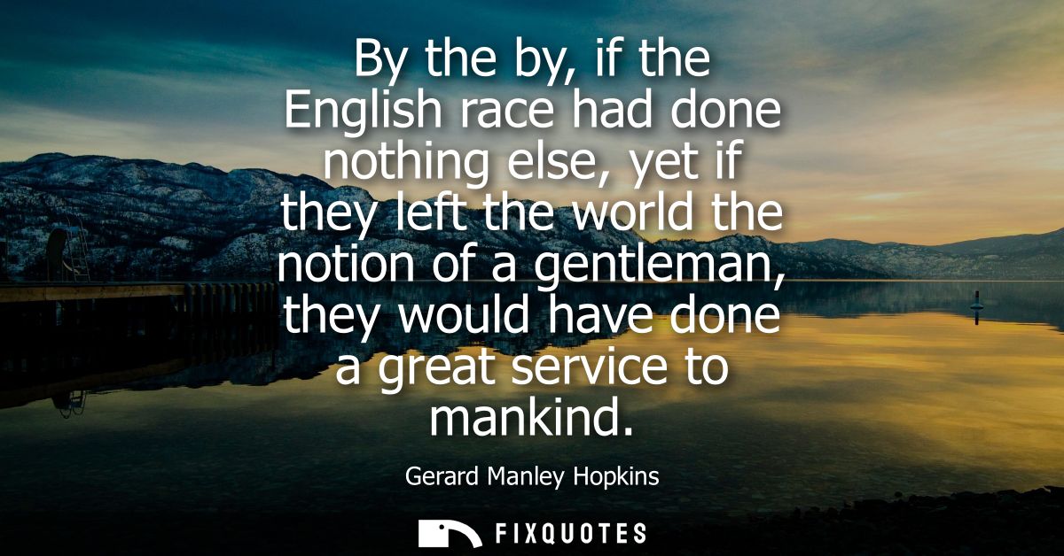 By the by, if the English race had done nothing else, yet if they left the world the notion of a gentleman, they would h