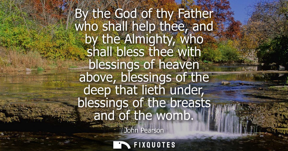 By the God of thy Father who shall help thee, and by the Almighty, who shall bless thee with blessings of heaven above, 