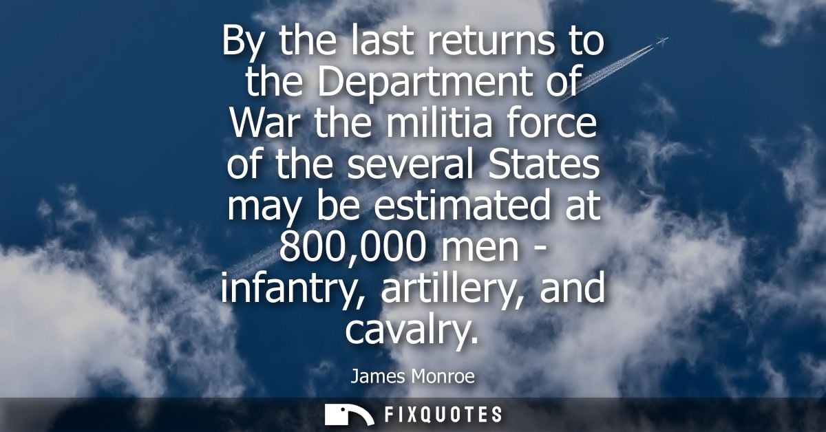 By the last returns to the Department of War the militia force of the several States may be estimated at 800,000 men - i