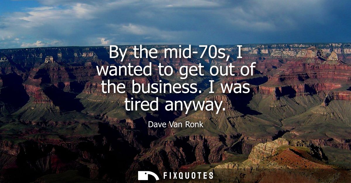 By the mid-70s, I wanted to get out of the business. I was tired anyway