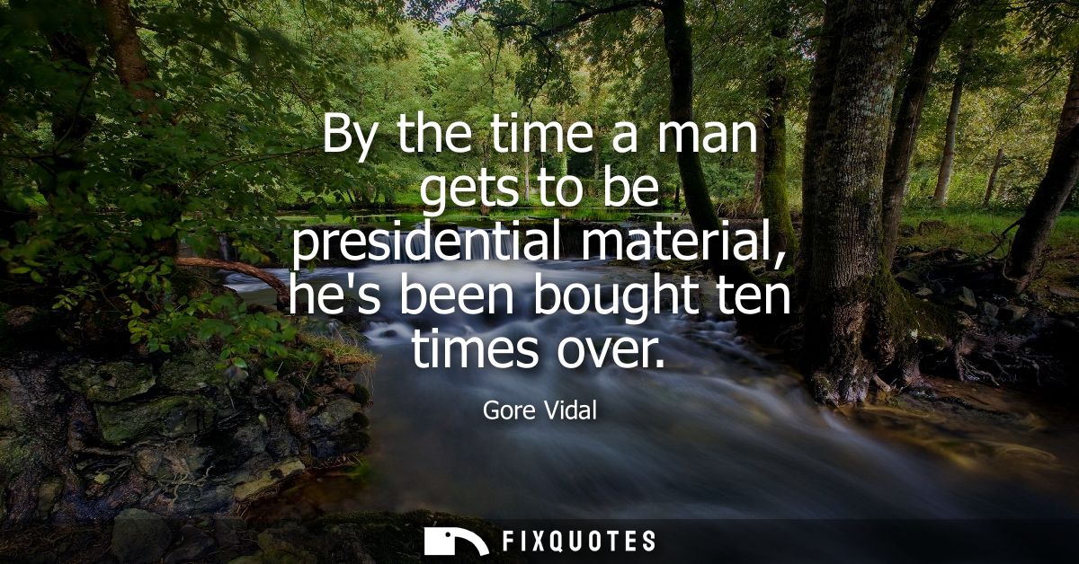 By the time a man gets to be presidential material, hes been bought ten times over