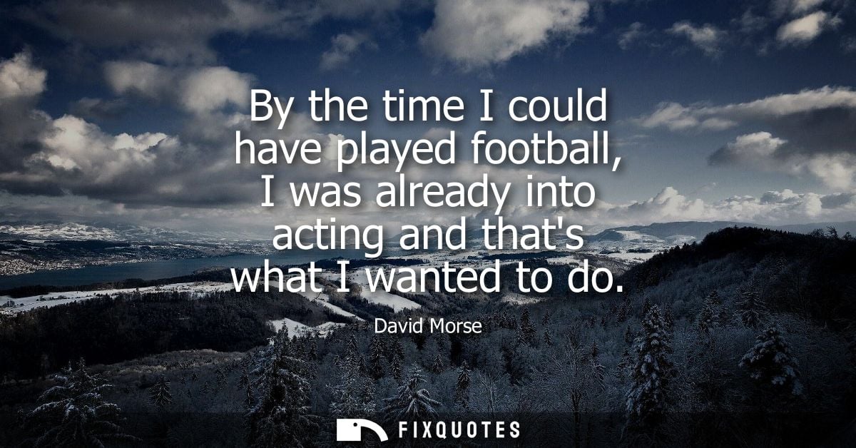By the time I could have played football, I was already into acting and thats what I wanted to do