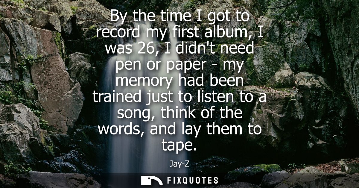 By the time I got to record my first album, I was 26, I didnt need pen or paper - my memory had been trained just to lis