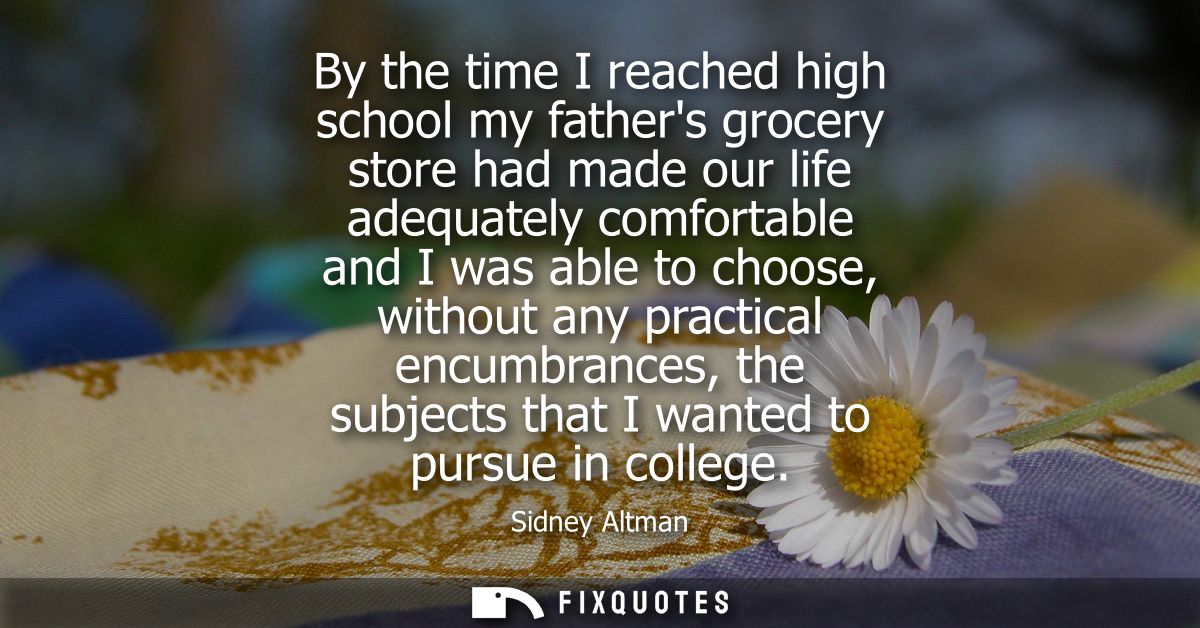 By the time I reached high school my fathers grocery store had made our life adequately comfortable and I was able to ch