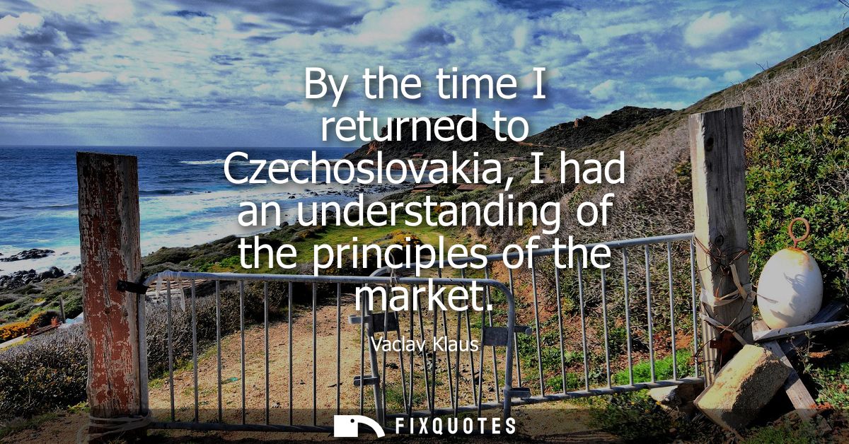 By the time I returned to Czechoslovakia, I had an understanding of the principles of the market