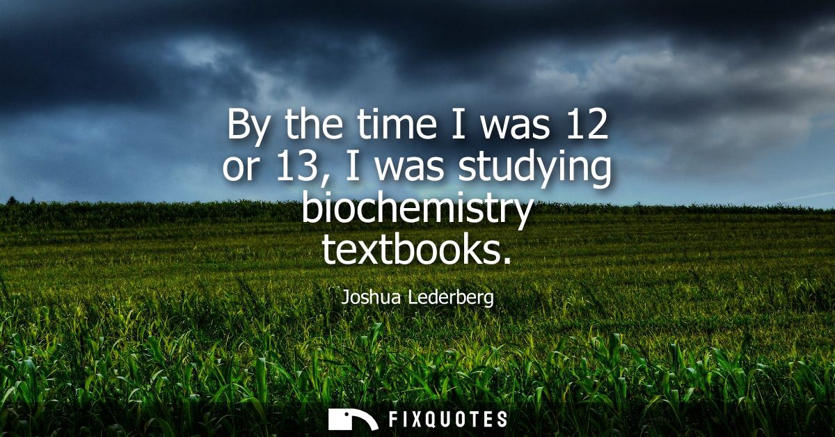 By the time I was 12 or 13, I was studying biochemistry textbooks