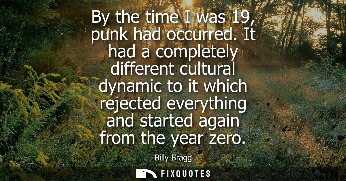 By the time I was 19, punk had occurred. It had a completely different cultural dynamic to it which rejected everything 