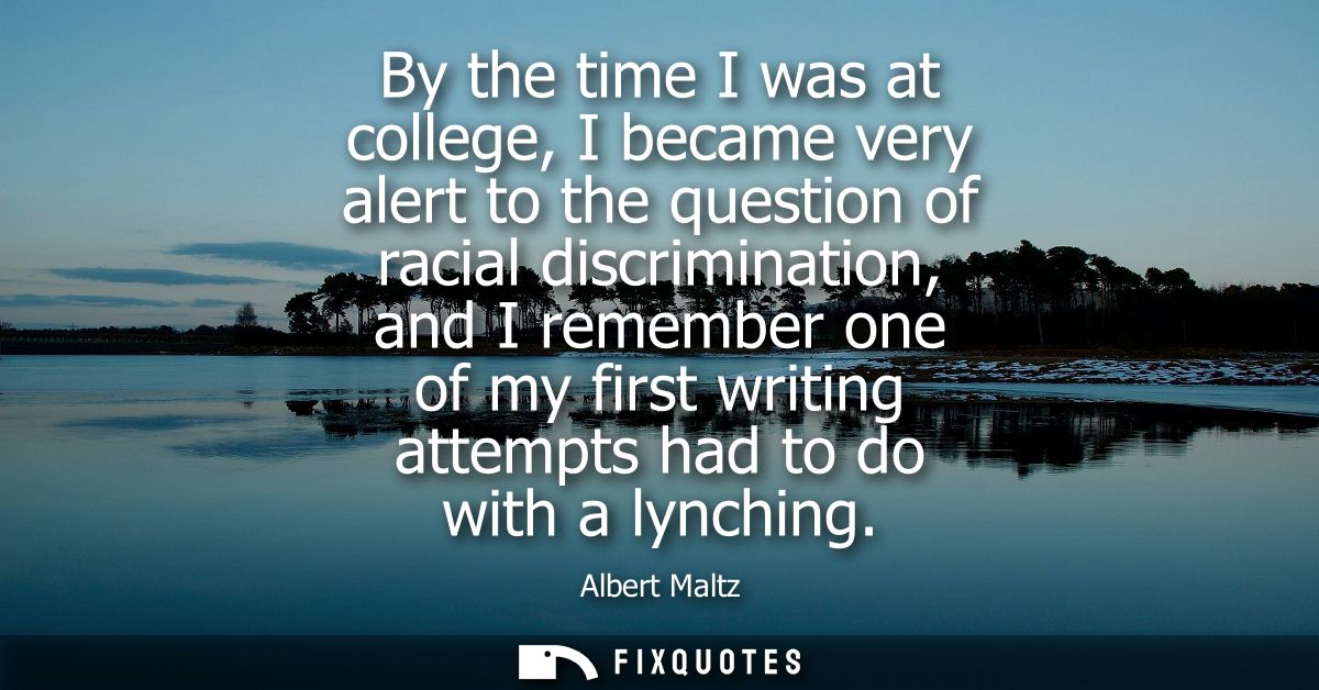 By the time I was at college, I became very alert to the question of racial discrimination, and I remember one of my fir