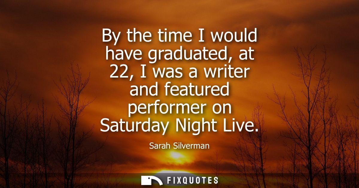 By the time I would have graduated, at 22, I was a writer and featured performer on Saturday Night Live