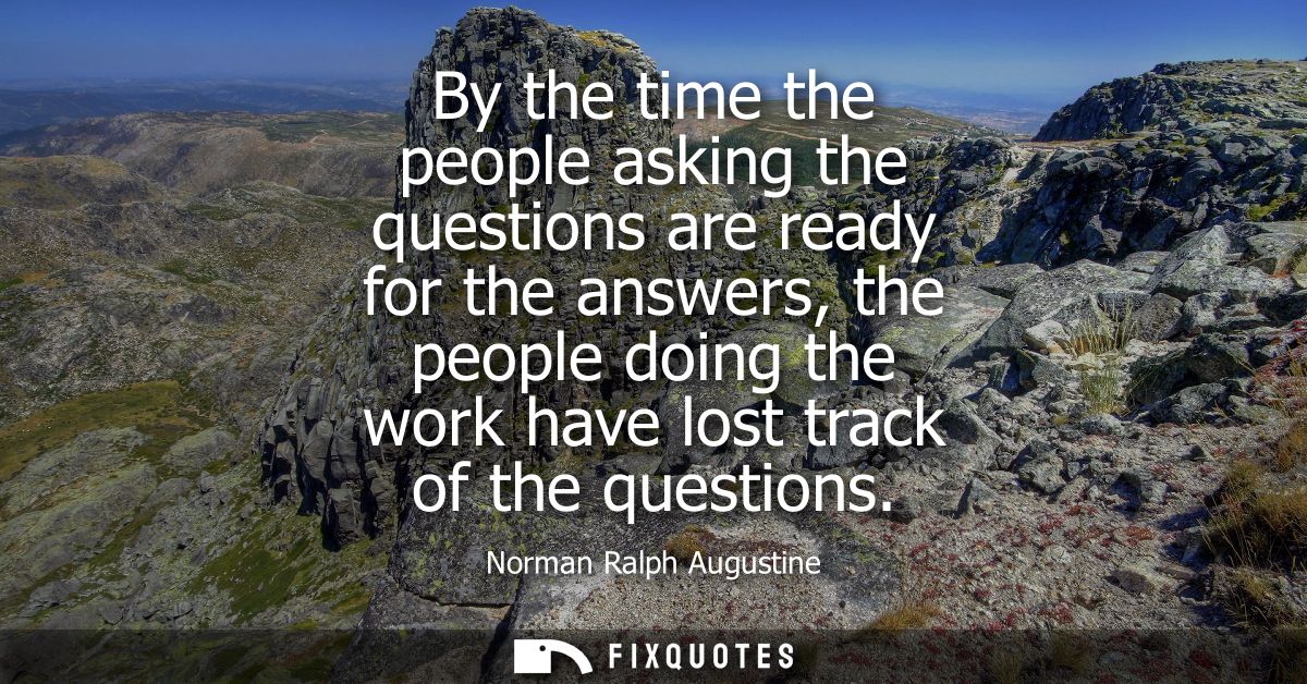 By the time the people asking the questions are ready for the answers, the people doing the work have lost track of the 