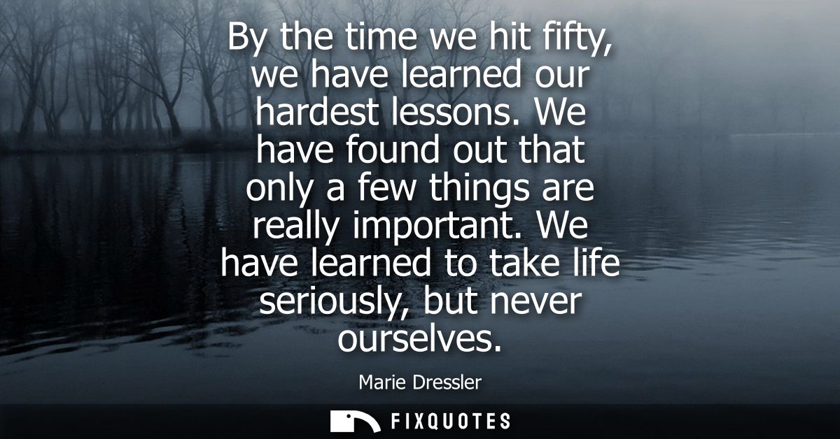 By the time we hit fifty, we have learned our hardest lessons. We have found out that only a few things are really impor