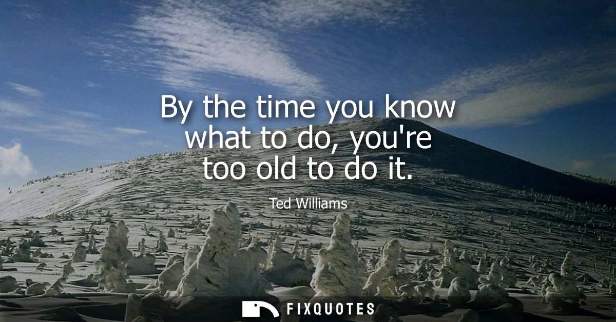 By the time you know what to do, youre too old to do it