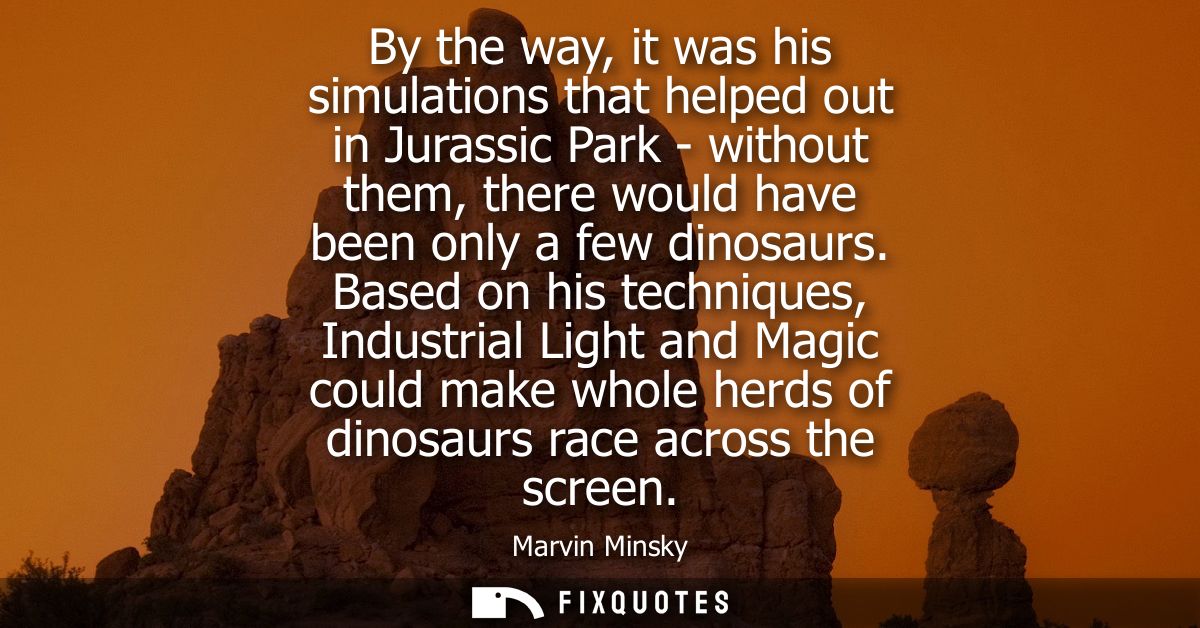 By the way, it was his simulations that helped out in Jurassic Park - without them, there would have been only a few din