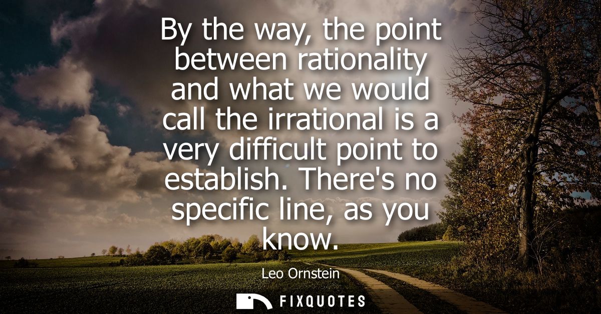 By the way, the point between rationality and what we would call the irrational is a very difficult point to establish. 