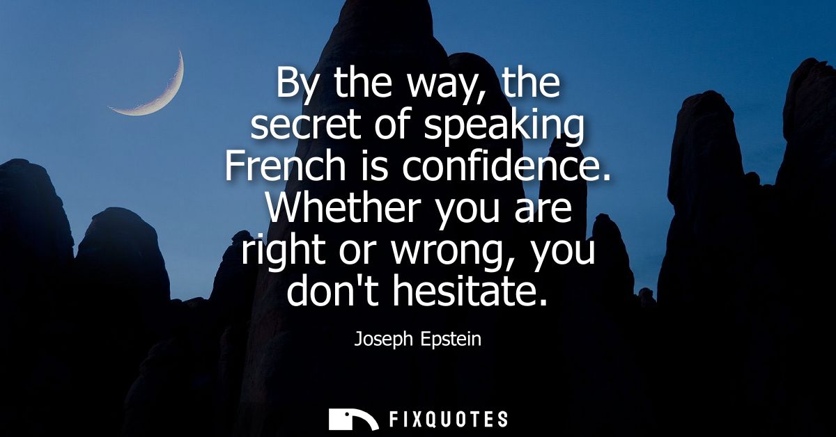 By the way, the secret of speaking French is confidence. Whether you are right or wrong, you dont hesitate