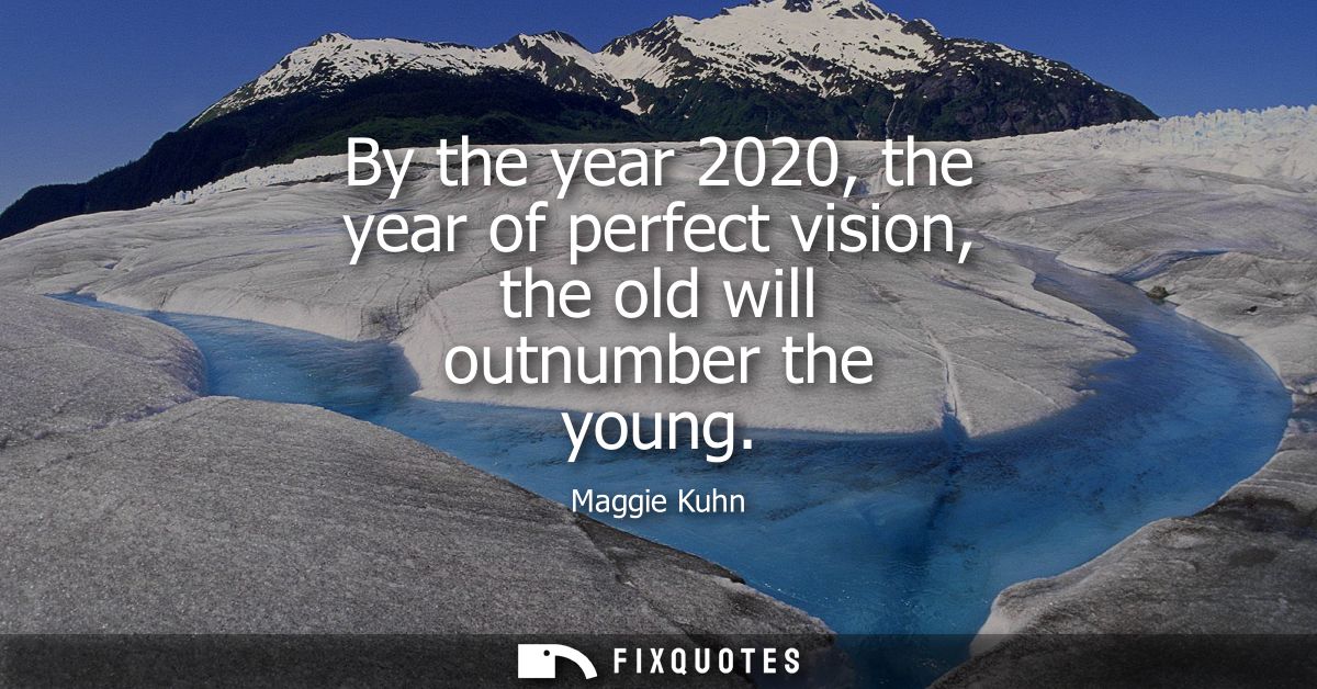 By the year 2020, the year of perfect vision, the old will outnumber the young