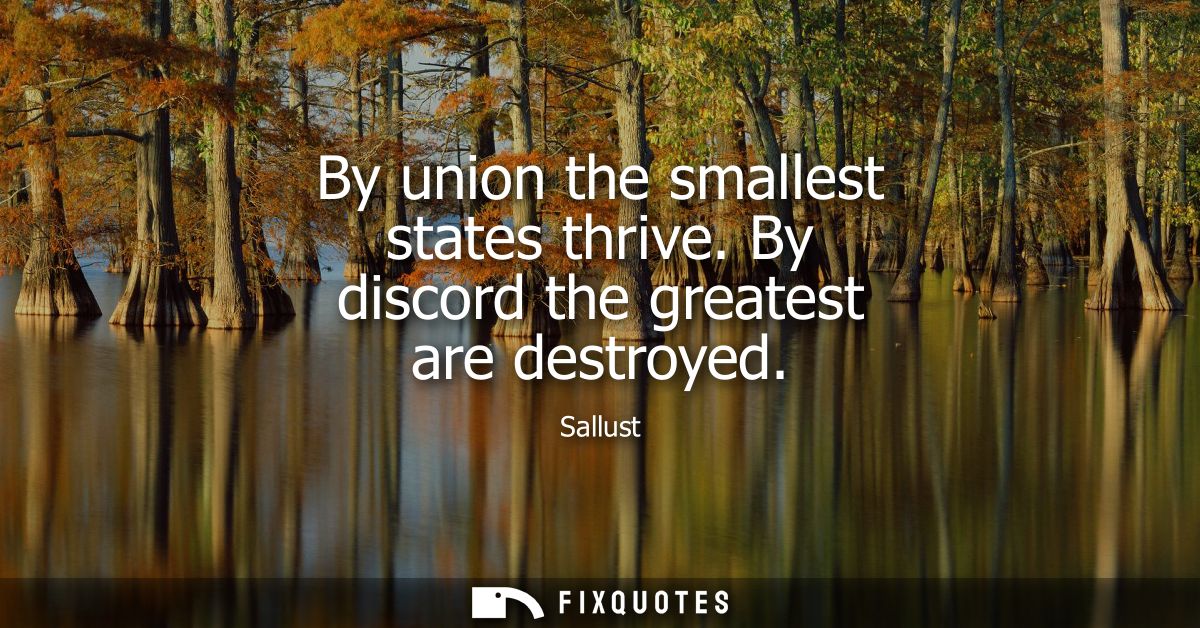 By union the smallest states thrive. By discord the greatest are destroyed