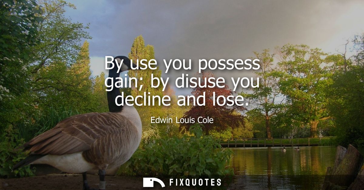 By use you possess gain by disuse you decline and lose