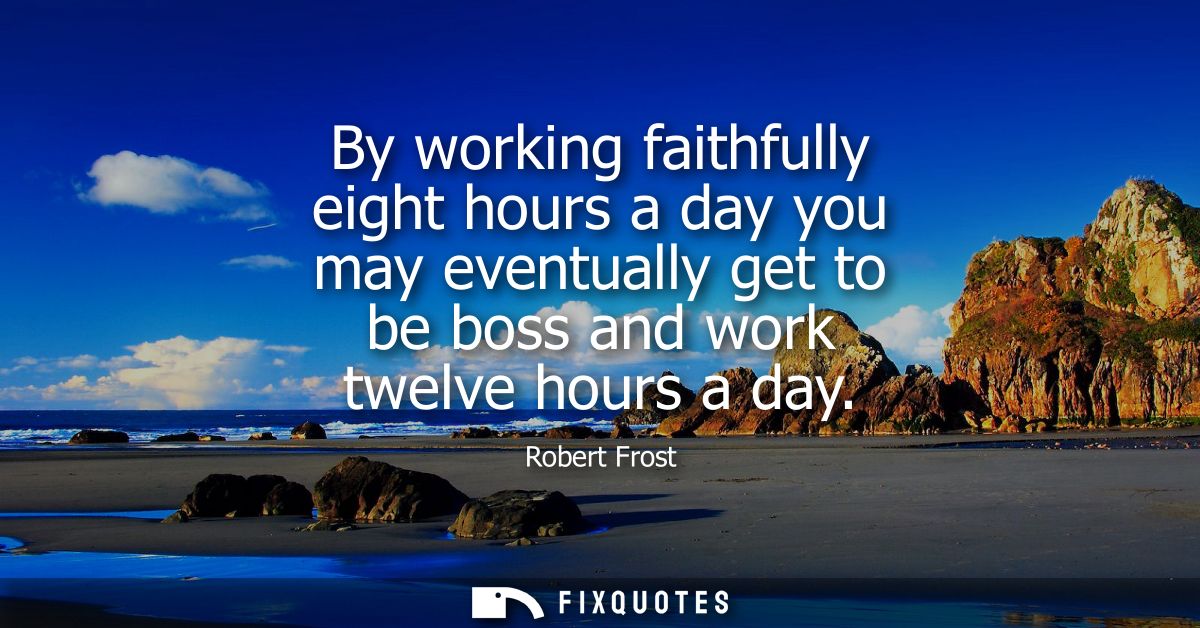 By working faithfully eight hours a day you may eventually get to be boss and work twelve hours a day