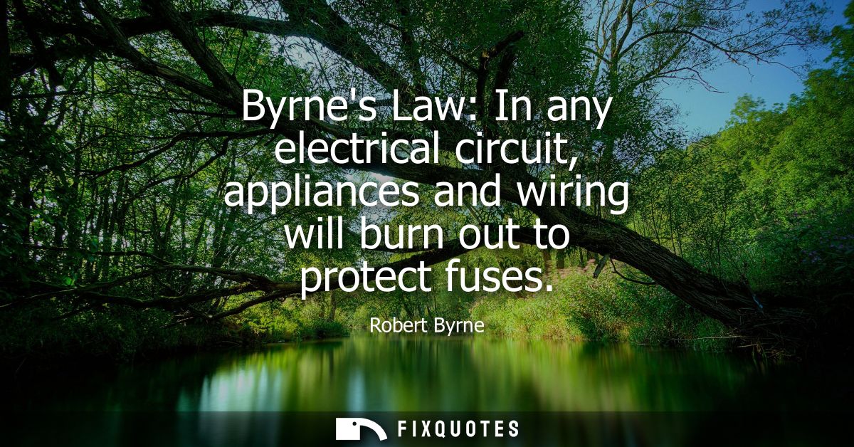 Byrnes Law: In any electrical circuit, appliances and wiring will burn out to protect fuses
