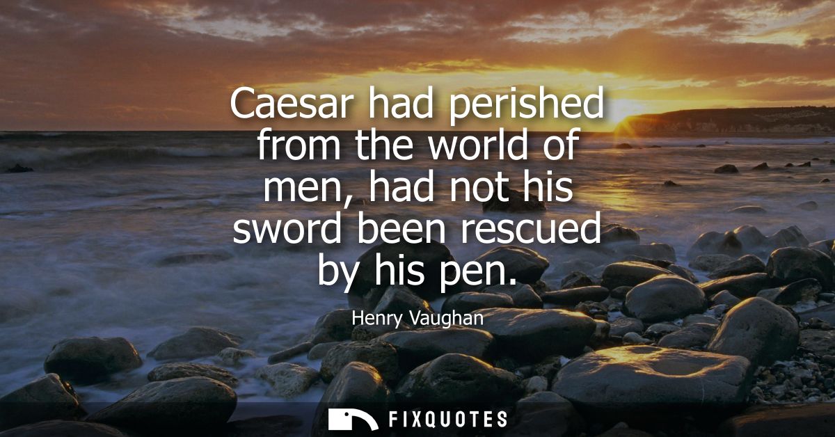 Caesar had perished from the world of men, had not his sword been rescued by his pen