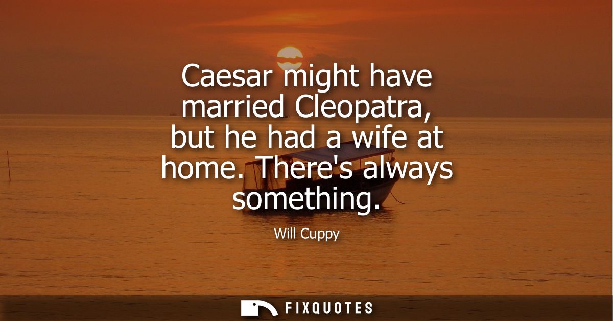 Caesar might have married Cleopatra, but he had a wife at home. Theres always something