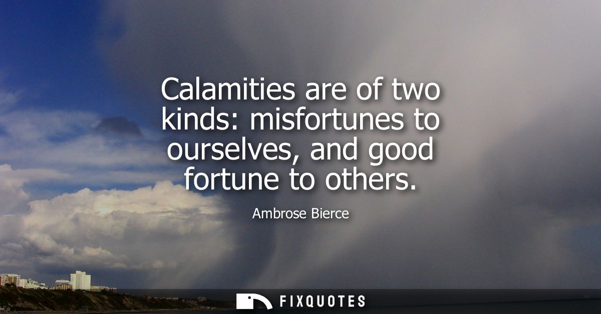 Calamities are of two kinds: misfortunes to ourselves, and good fortune to others - Ambrose Bierce