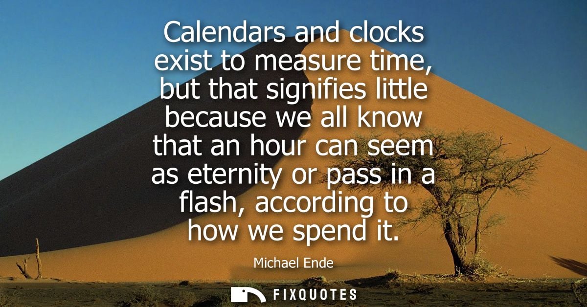 Calendars and clocks exist to measure time, but that signifies little because we all know that an hour can seem as etern