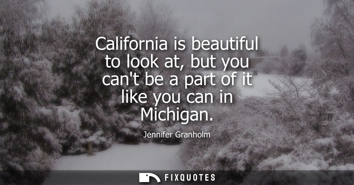 California is beautiful to look at, but you cant be a part of it like you can in Michigan
