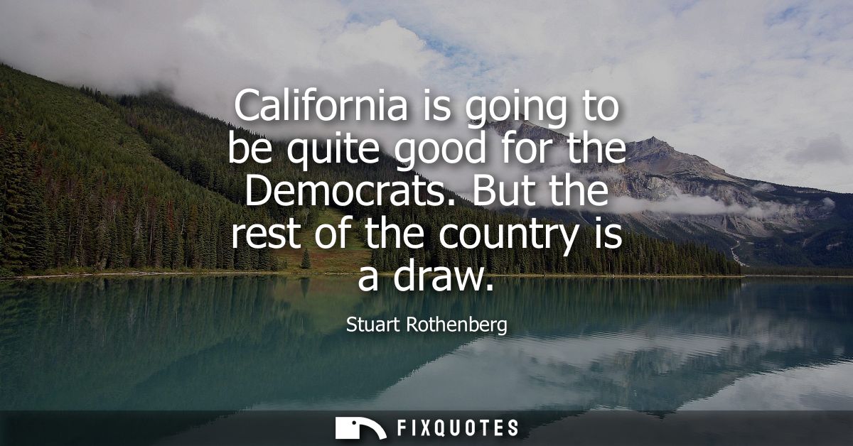 California is going to be quite good for the Democrats. But the rest of the country is a draw