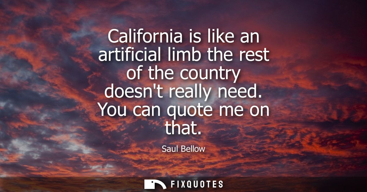 California is like an artificial limb the rest of the country doesnt really need. You can quote me on that