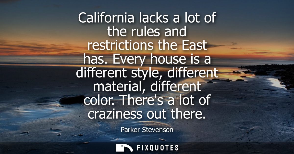 California lacks a lot of the rules and restrictions the East has. Every house is a different style, different material,