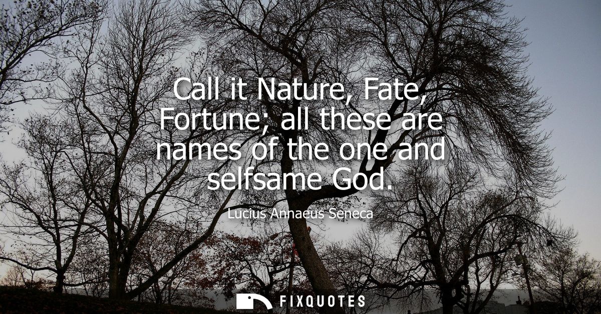 Call it Nature, Fate, Fortune all these are names of the one and selfsame God