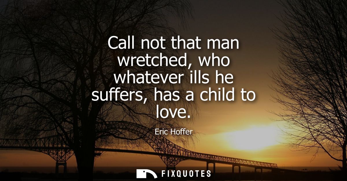 Call not that man wretched, who whatever ills he suffers, has a child to love