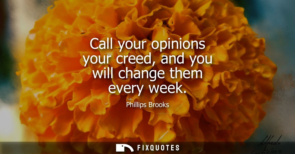 Call your opinions your creed, and you will change them every week