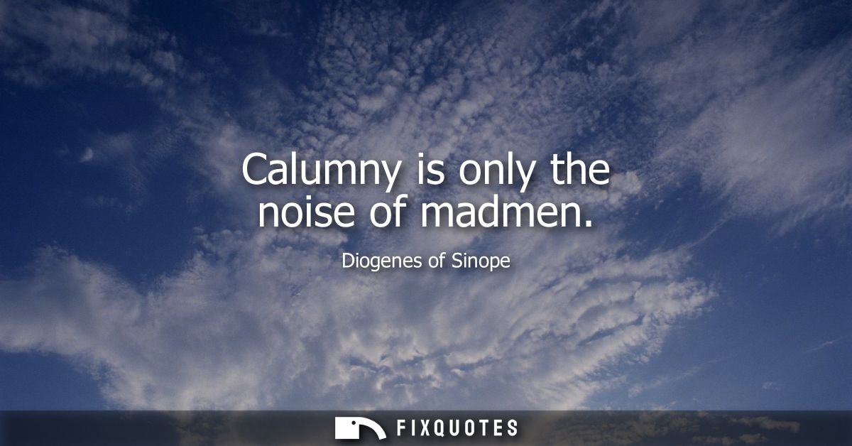 Calumny is only the noise of madmen