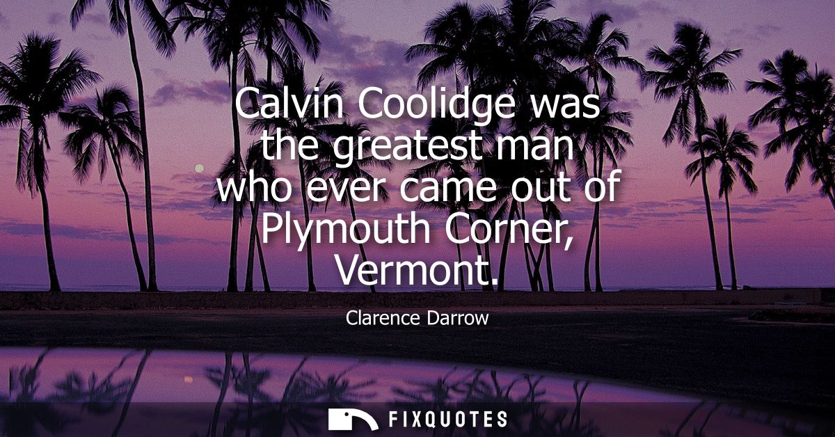 Calvin Coolidge was the greatest man who ever came out of Plymouth Corner, Vermont