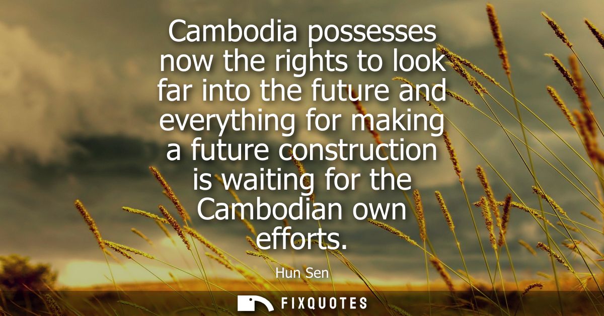 Cambodia possesses now the rights to look far into the future and everything for making a future construction is waiting