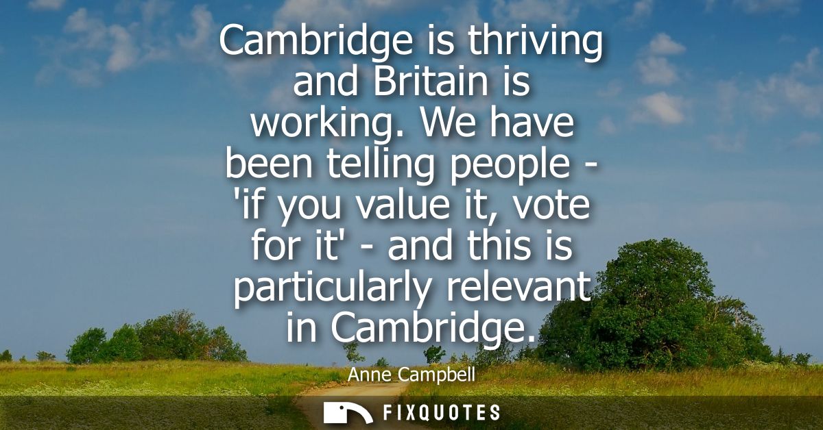 Cambridge is thriving and Britain is working. We have been telling people - if you value it, vote for it - and this is p