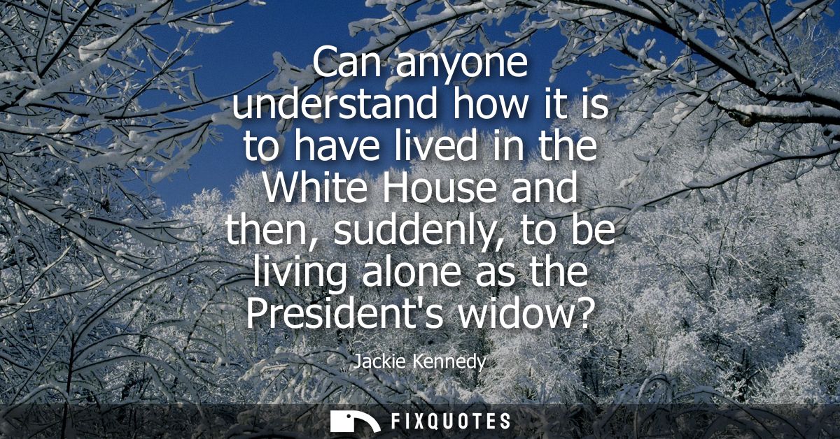 Can anyone understand how it is to have lived in the White House and then, suddenly, to be living alone as the President