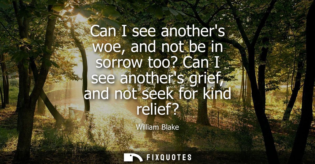 Can I see anothers woe, and not be in sorrow too? Can I see anothers grief, and not seek for kind relief?