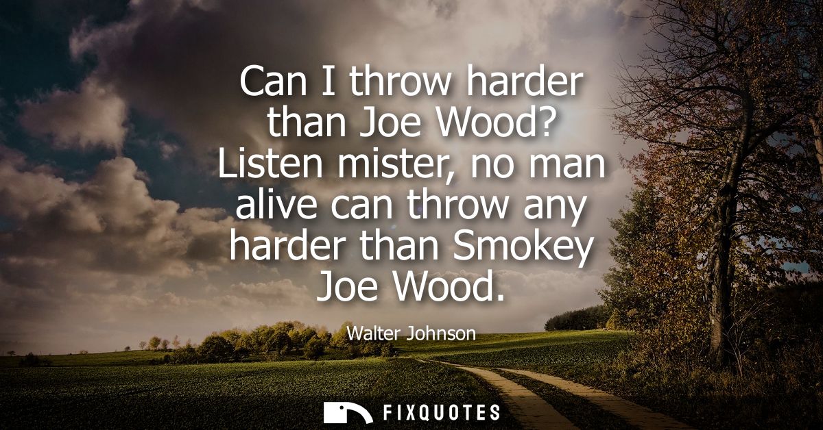 Can I throw harder than Joe Wood? Listen mister, no man alive can throw any harder than Smokey Joe Wood