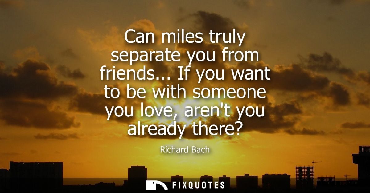 Can miles truly separate you from friends... If you want to be with someone you love, arent you already there?