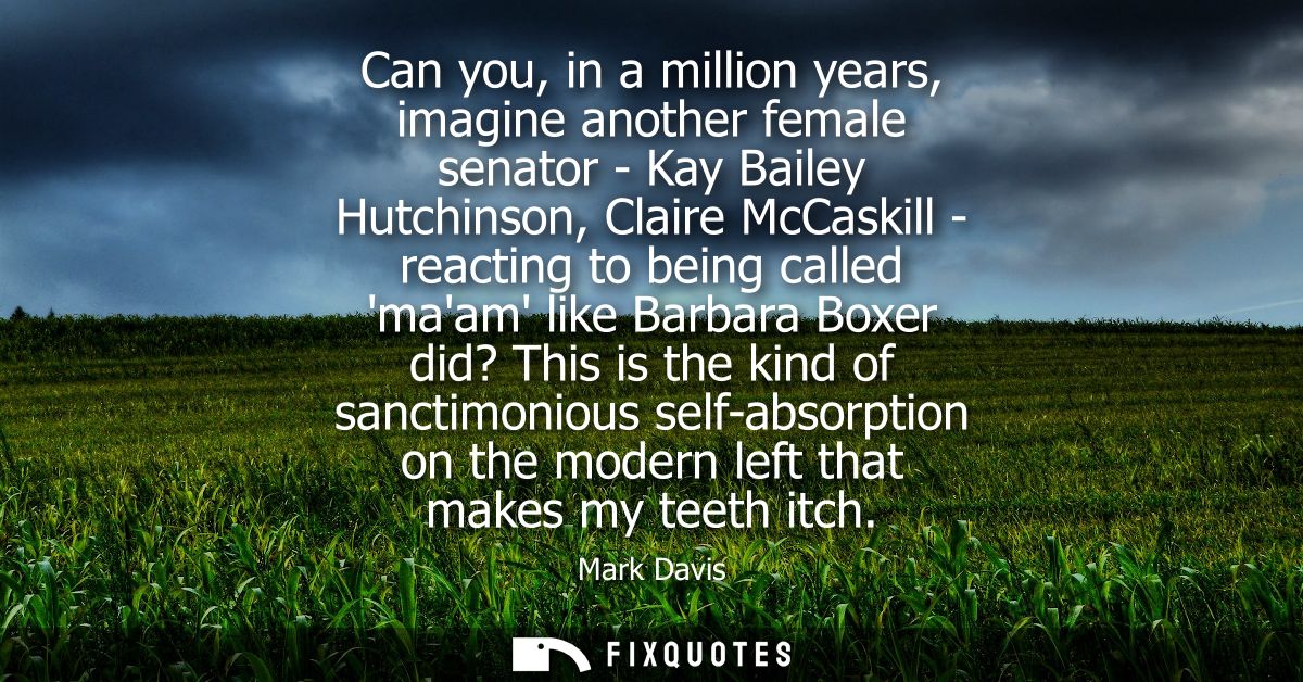Can you, in a million years, imagine another female senator - Kay Bailey Hutchinson, Claire McCaskill - reacting to bein