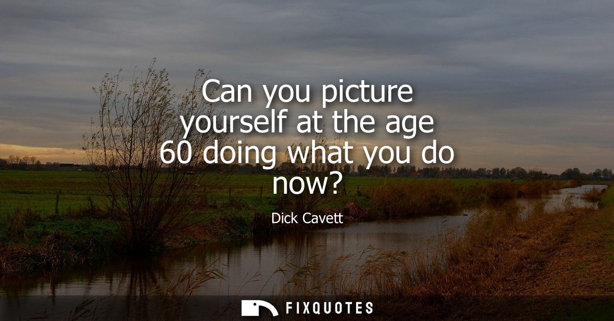Can you picture yourself at the age 60 doing what you do now?