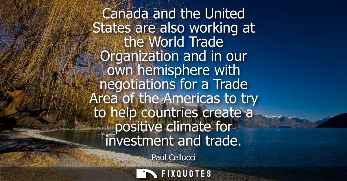 Canada and the United States are also working at the World Trade Organization and in our own hemisphere with negotiation
