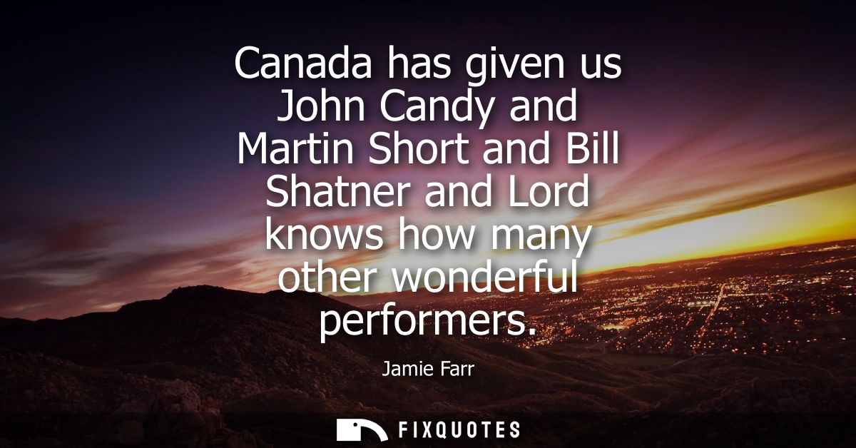 Canada has given us John Candy and Martin Short and Bill Shatner and Lord knows how many other wonderful performers