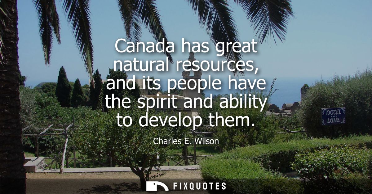 Canada has great natural resources, and its people have the spirit and ability to develop them