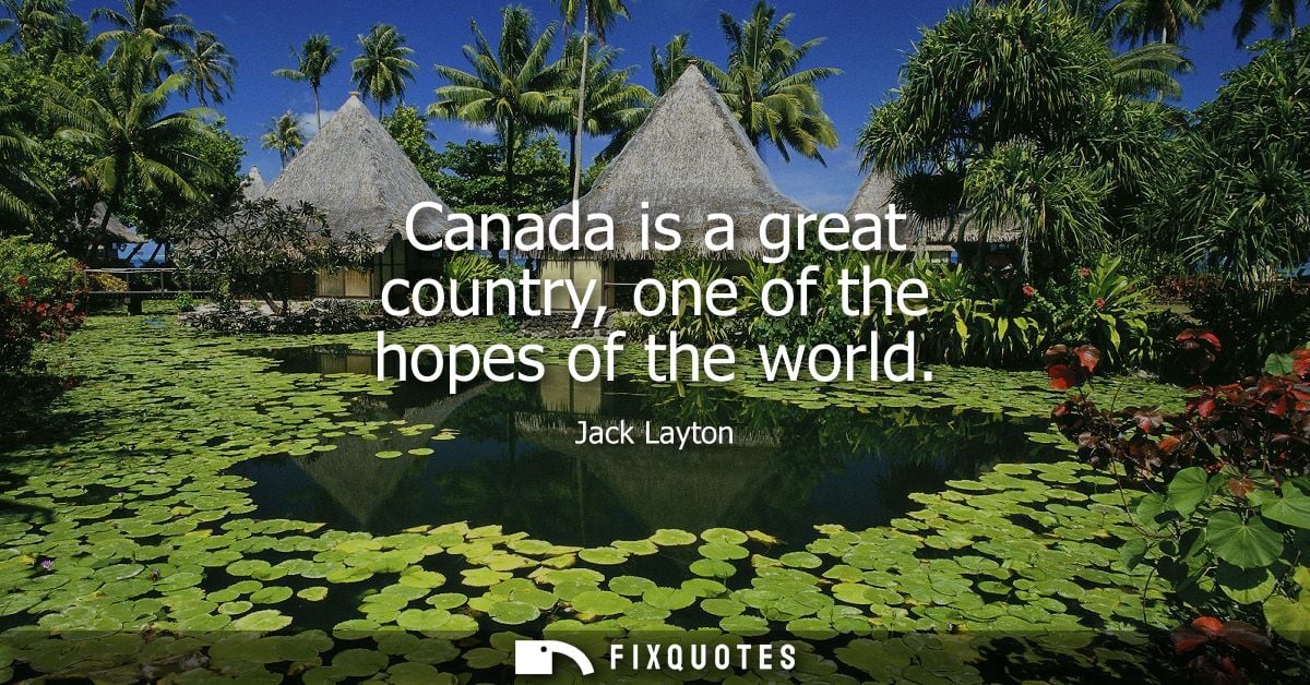 Canada is a great country, one of the hopes of the world